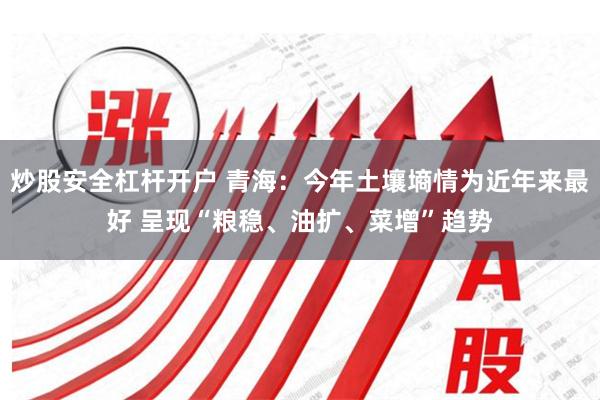 炒股安全杠杆开户 青海：今年土壤墒情为近年来最好 呈现“粮稳、油扩、菜增”趋势