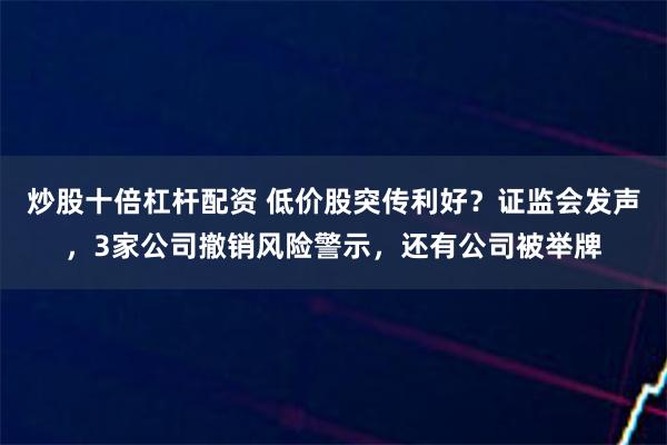 炒股十倍杠杆配资 低价股突传利好？证监会发声，3家公司撤销风险警示，还有公司被举牌