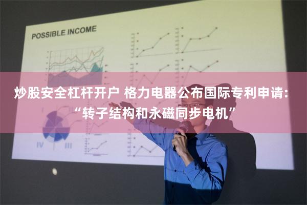 炒股安全杠杆开户 格力电器公布国际专利申请: “转子结构和永磁同步电机”