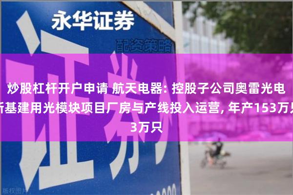 炒股杠杆开户申请 航天电器: 控股子公司奥雷光电新基建用光模块项目厂房与产线投入运营, 年产153万只