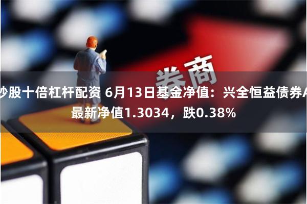 炒股十倍杠杆配资 6月13日基金净值：兴全恒益债券A最新净值1.3034，跌0.38%