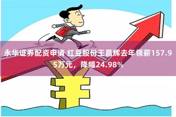 永华证券配资申请 红豆股份王昌辉去年领薪157.95万元，降幅24.98%