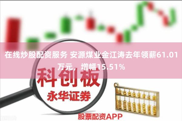 在线炒股配资服务 安源煤业金江涛去年领薪61.01万元，增幅15.51%