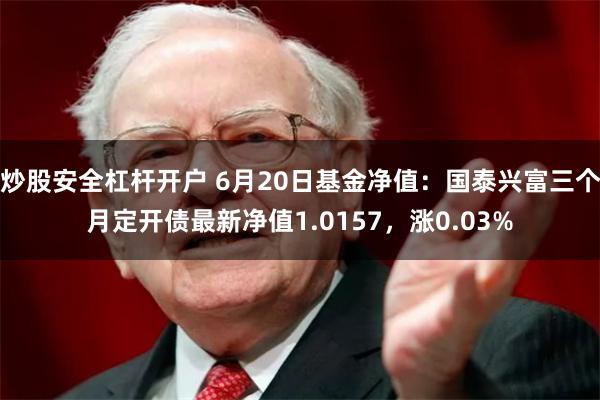 炒股安全杠杆开户 6月20日基金净值：国泰兴富三个月定开债最新净值1.0157，涨0.03%