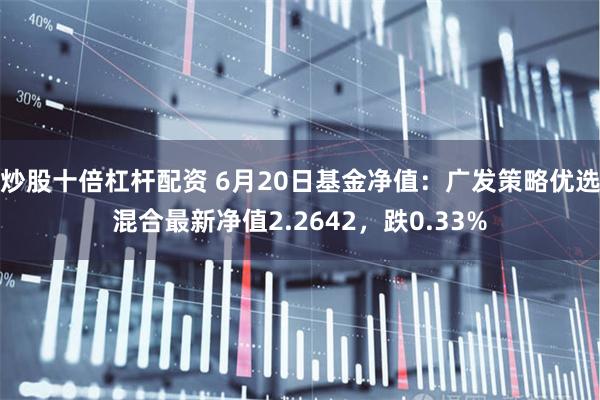 炒股十倍杠杆配资 6月20日基金净值：广发策略优选混合最新净值2.2642，跌0.33%