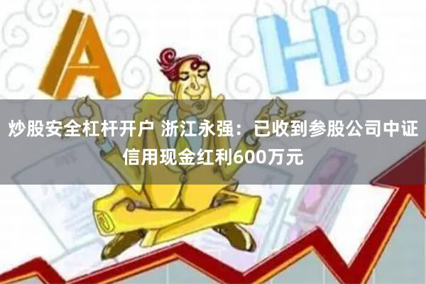 炒股安全杠杆开户 浙江永强：已收到参股公司中证信用现金红利600万元