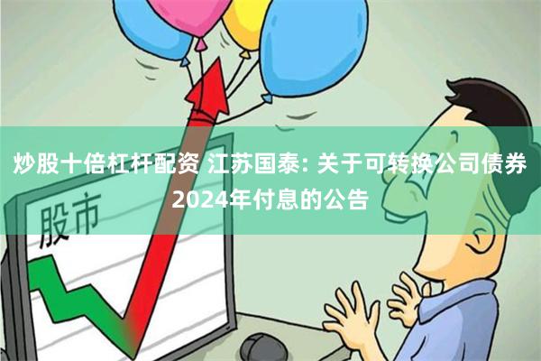 炒股十倍杠杆配资 江苏国泰: 关于可转换公司债券2024年付息的公告