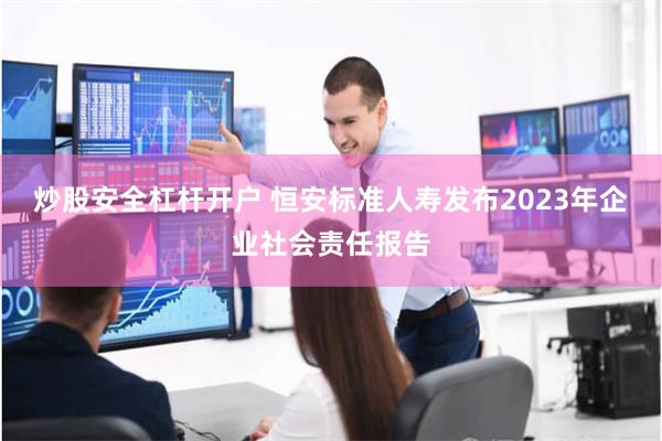 炒股安全杠杆开户 恒安标准人寿发布2023年企业社会责任报告