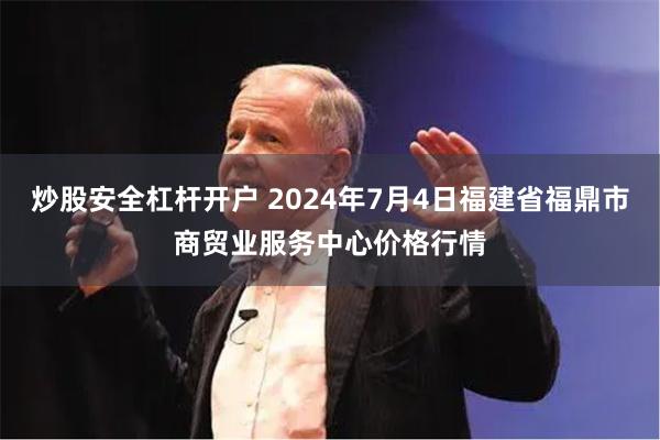 炒股安全杠杆开户 2024年7月4日福建省福鼎市商贸业服务中心价格行情