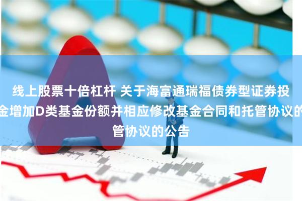 线上股票十倍杠杆 关于海富通瑞福债券型证券投资基金增加D类基金份额并相应修改基金合同和托管协议的公告