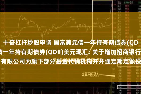 十倍杠杆炒股申请 国富美元债一年持有期债券(QDII)人民币,国富美元债一年持有期债券(QDII)美元现汇: 关于增加招商银行股份有限公司为旗下部分基金代销机构并开通定期定额投资业务及相关费率优惠活动的公告