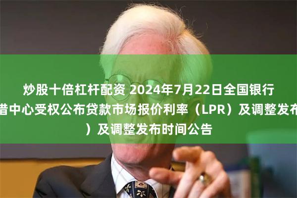 炒股十倍杠杆配资 2024年7月22日全国银行间同业拆借中心受权公布贷款市场报价利率（LPR）及调整发布时间公告