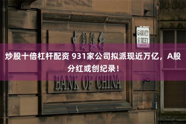 炒股十倍杠杆配资 931家公司拟派现近万亿，A股分红或创纪录！