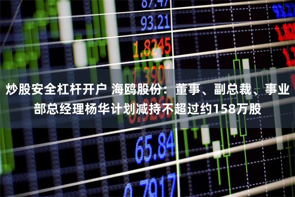 炒股安全杠杆开户 海鸥股份：董事、副总裁、事业部总经理杨华计划减持不超过约158万股