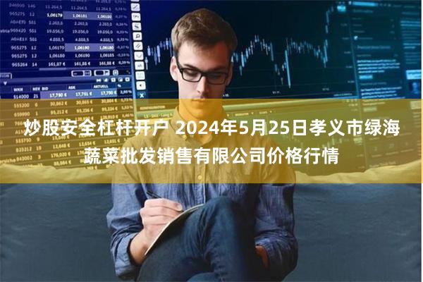 炒股安全杠杆开户 2024年5月25日孝义市绿海蔬菜批发销售有限公司价格行情