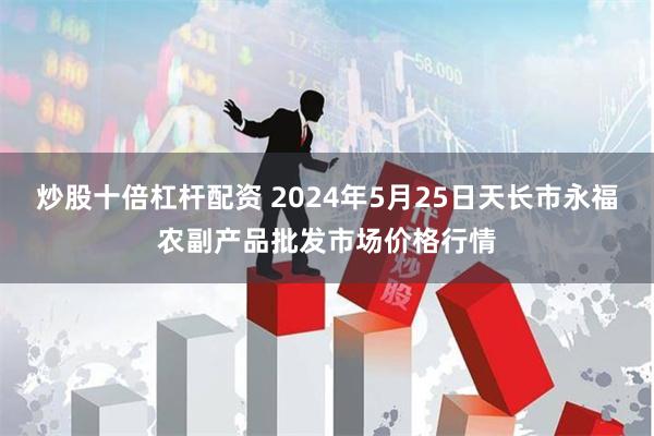 炒股十倍杠杆配资 2024年5月25日天长市永福农副产品批发市场价格行情