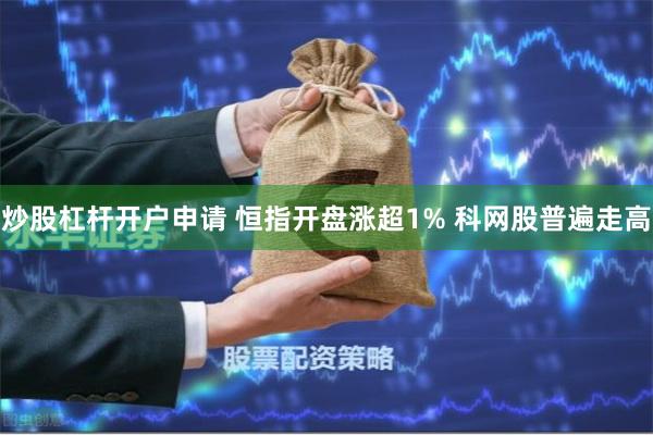 炒股杠杆开户申请 恒指开盘涨超1% 科网股普遍走高