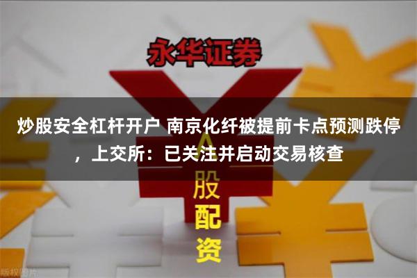 炒股安全杠杆开户 南京化纤被提前卡点预测跌停，上交所：已关注并启动交易核查