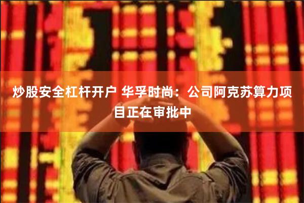 炒股安全杠杆开户 华孚时尚：公司阿克苏算力项目正在审批中