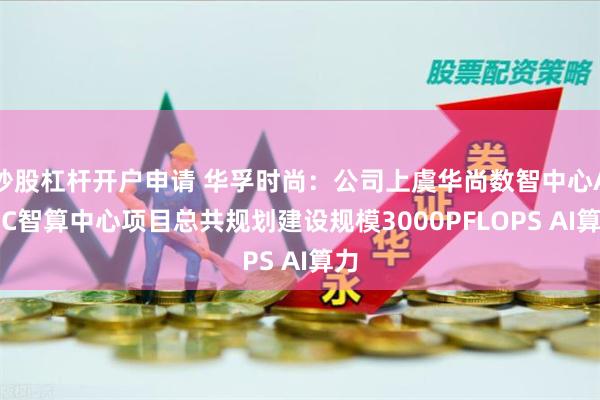 炒股杠杆开户申请 华孚时尚：公司上虞华尚数智中心AIGC智算中心项目总共规划建设规模3000PFLOPS AI算力