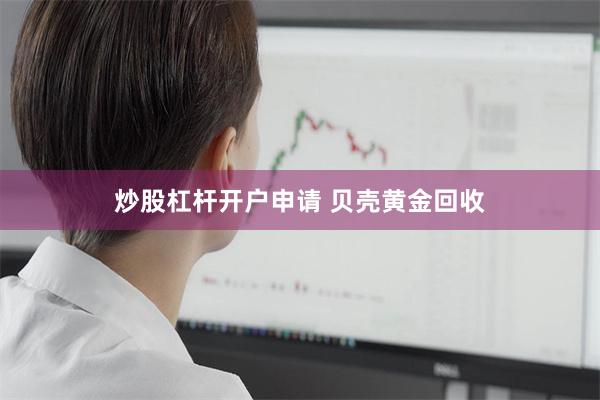 炒股杠杆开户申请 贝壳黄金回收