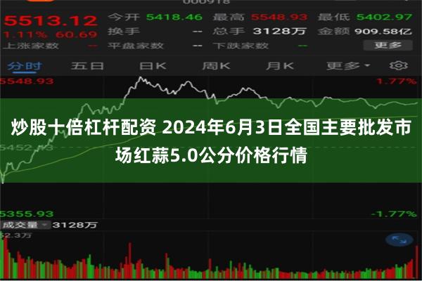 炒股十倍杠杆配资 2024年6月3日全国主要批发市场红蒜5.0公分价格行情