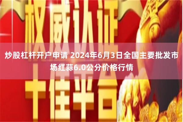 炒股杠杆开户申请 2024年6月3日全国主要批发市场红蒜6.0公分价格行情