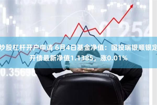 炒股杠杆开户申请 6月4日基金净值：国投瑞银顺银定开债最新净值1.1385，涨0.01%