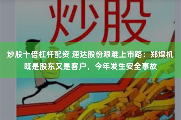 炒股十倍杠杆配资 速达股份艰难上市路：郑煤机既是股东又是客户，今年发生安全事故