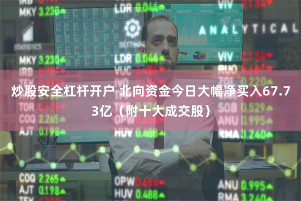 炒股安全杠杆开户 北向资金今日大幅净买入67.73亿（附十大成交股）