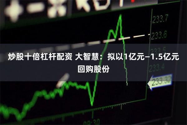 炒股十倍杠杆配资 大智慧：拟以1亿元—1.5亿元回购股份