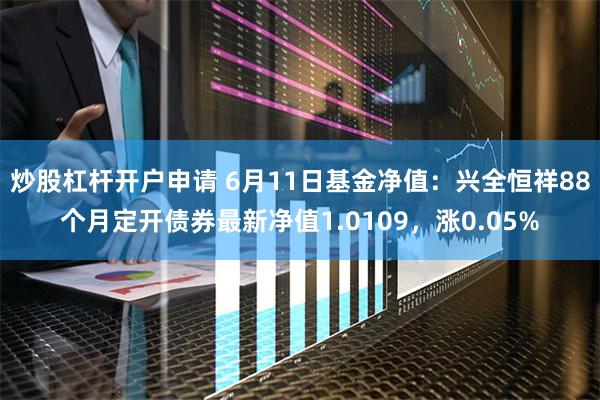 炒股杠杆开户申请 6月11日基金净值：兴全恒祥88个月定开债券最新净值1.0109，涨0.05%