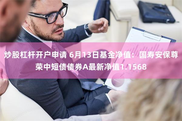 炒股杠杆开户申请 6月13日基金净值：国寿安保尊荣中短债债券A最新净值1.1568