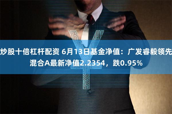 炒股十倍杠杆配资 6月13日基金净值：广发睿毅领先混合A最新净值2.2354，跌0.95%