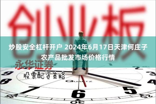 炒股安全杠杆开户 2024年6月17日天津何庄子农产品批发市场价格行情