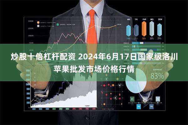 炒股十倍杠杆配资 2024年6月17日国家级洛川苹果批发市场价格行情