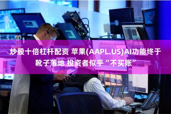 炒股十倍杠杆配资 苹果(AAPL.US)AI功能终于靴子落地 投资者似乎“不买账”