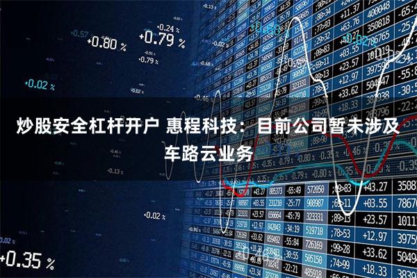 炒股安全杠杆开户 惠程科技：目前公司暂未涉及车路云业务