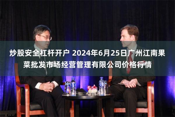 炒股安全杠杆开户 2024年6月25日广州江南果菜批发市场经营管理有限公司价格行情