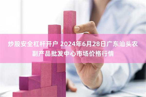 炒股安全杠杆开户 2024年6月28日广东汕头农副产品批发中心市场价格行情