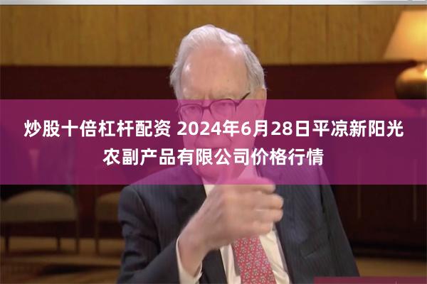 炒股十倍杠杆配资 2024年6月28日平凉新阳光农副产品有限公司价格行情