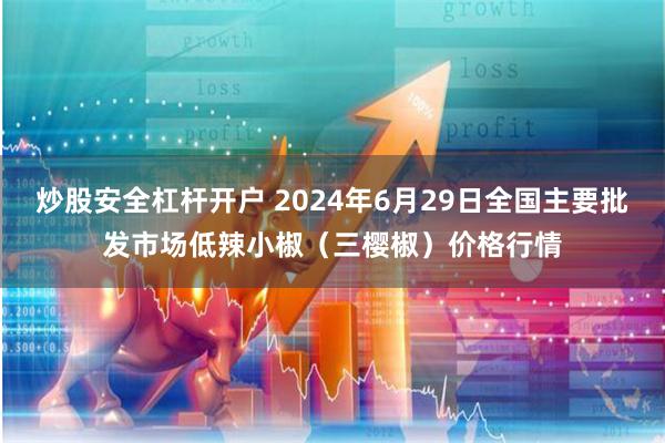 炒股安全杠杆开户 2024年6月29日全国主要批发市场低辣小椒（三樱椒）价格行情