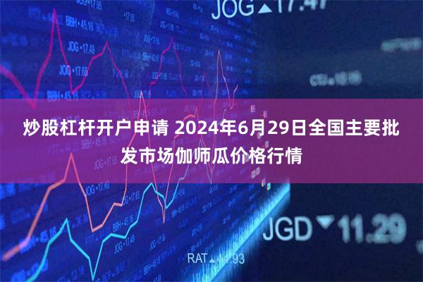 炒股杠杆开户申请 2024年6月29日全国主要批发市场伽师瓜价格行情