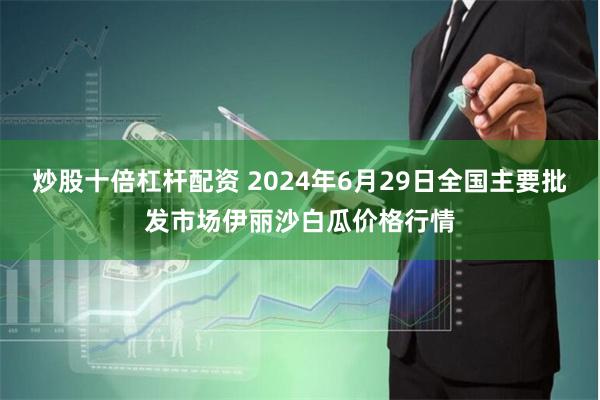 炒股十倍杠杆配资 2024年6月29日全国主要批发市场伊丽沙白瓜价格行情