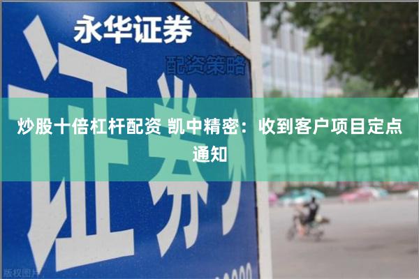 炒股十倍杠杆配资 凯中精密：收到客户项目定点通知