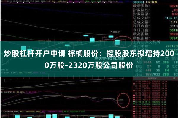 炒股杠杆开户申请 棕榈股份：控股股东拟增持2000万股-2320万股公司股份