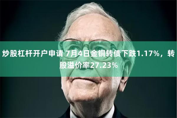 炒股杠杆开户申请 7月4日金铜转债下跌1.17%，转股溢价率27.23%