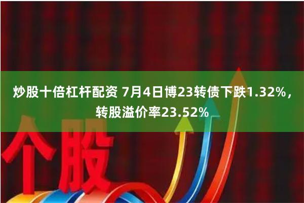 炒股十倍杠杆配资 7月4日博23转债下跌1.32%，转股溢价率23.52%