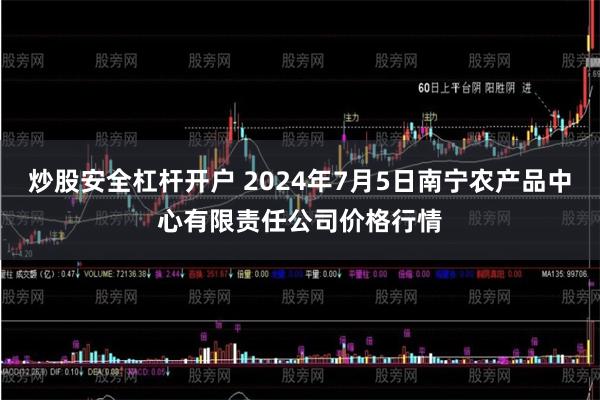 炒股安全杠杆开户 2024年7月5日南宁农产品中心有限责任公司价格行情