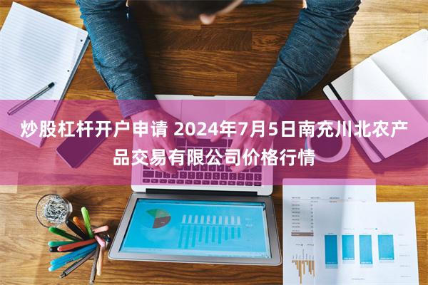 炒股杠杆开户申请 2024年7月5日南充川北农产品交易有限公司价格行情